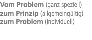 Vom Problem (ganz speziell) zum Prinzip (allgemeingültig) zum Problem (individuell)