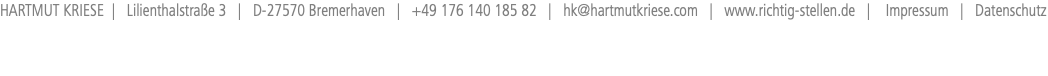 HARTMUT KRIESE | Lilienthalstraße 3 | D-27570 Bremerhaven | +49 176 140 185 82 | hk@hartmutkriese.com | www.richtig-stellen.de | Impressum | Datenschutz