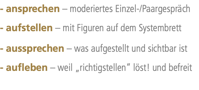 - ansprechen – moderiertes Einzel-/Paargespräch - aufstellen – mit Figuren auf dem Systembrett - aussprechen – was aufgestellt und sichtbar ist - aufleben – weil „richtigstellen“ löst! und befreit
