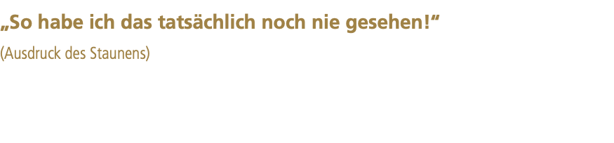 „So habe ich das tatsächlich noch nie gesehen!“ (Ausdruck des Staunens)